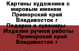 Картины художника с мировым именем - Приморский край, Владивосток г. Подарки и сувениры » Изделия ручной работы   . Приморский край,Владивосток г.